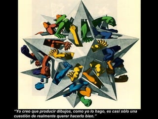 “Yo creo que producir dibujos, como yo lo hago, es casi sólo una
cuestión de realmente querer hacerlo bien.”
 