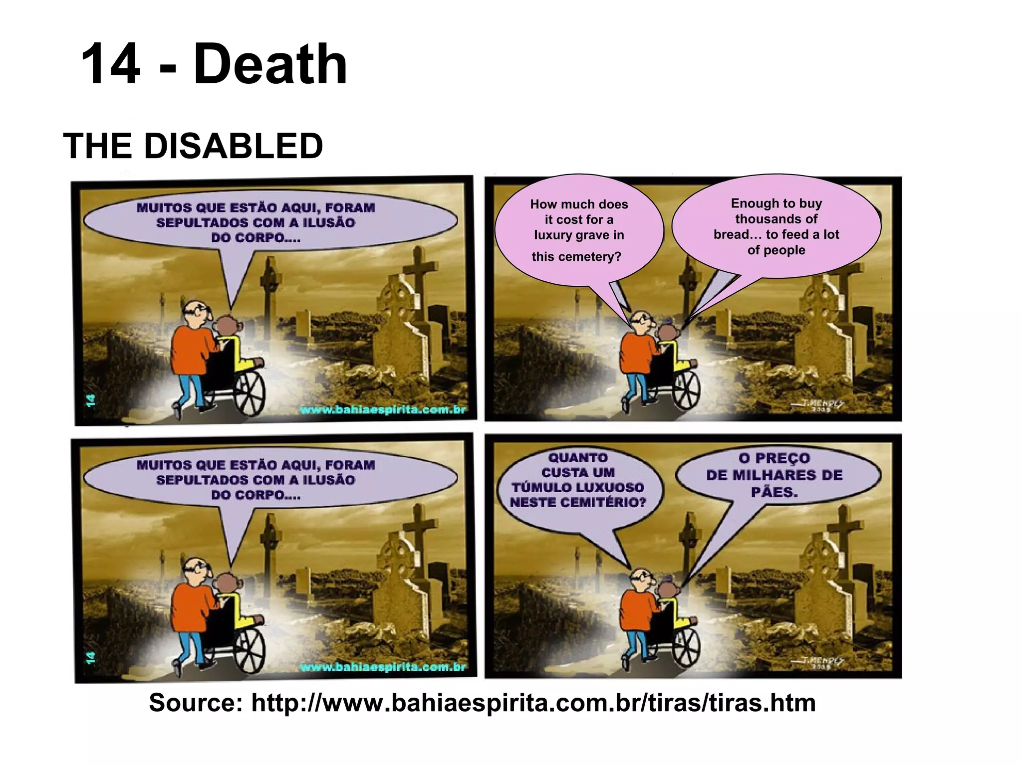 Source: http://www.bahiaespirita.com.br/tiras/tiras.htm
14 - Death
THE DISABLED
How much does
it cost for a
luxury grave in
this cemetery?
Enough to buy
thousands of
bread… to feed a lot
of people
 