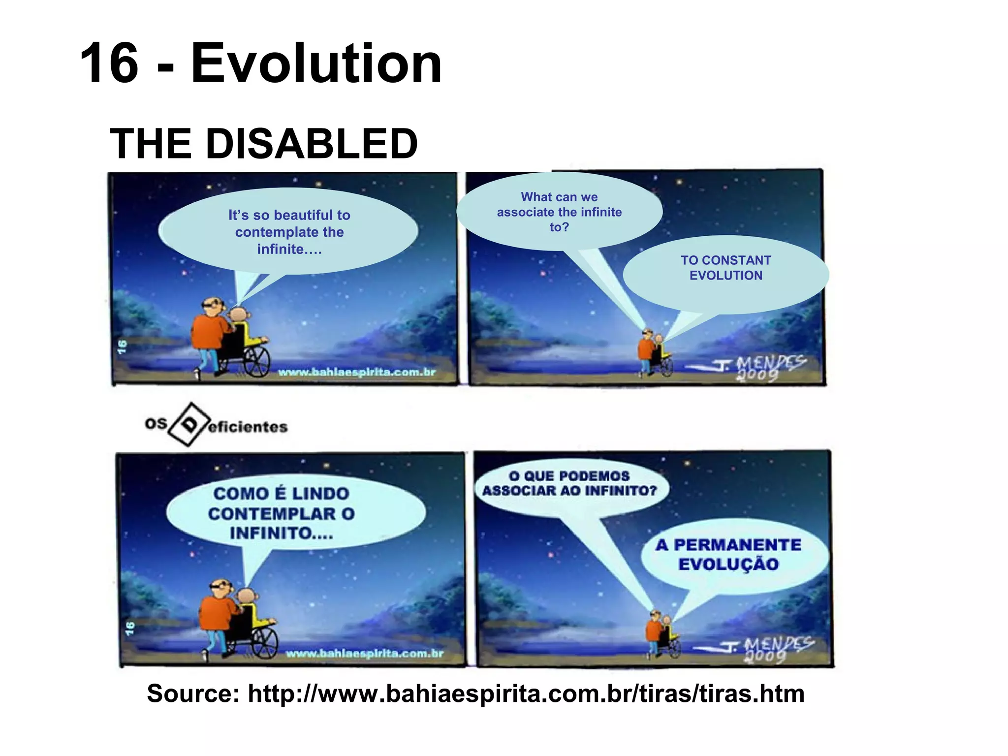 Source: http://www.bahiaespirita.com.br/tiras/tiras.htm
16 - Evolution
THE DISABLED
It’s so beautiful to
contemplate the
infinite….
TO CONSTANT
EVOLUTION
What can we
associate the infinite
to?
 