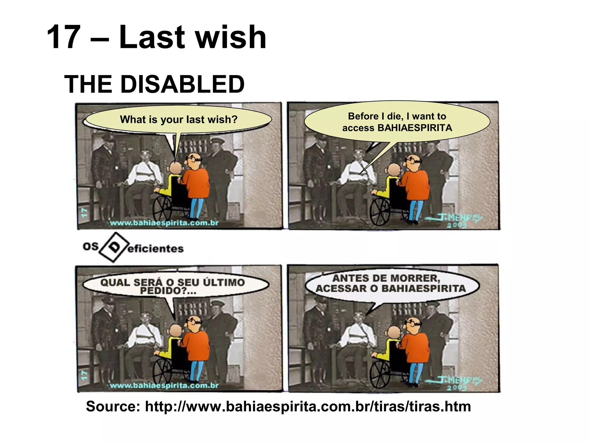 Source: http://www.bahiaespirita.com.br/tiras/tiras.htm
17 – Last wish
THE DISABLED
Before I die, I want to
access BAHIAESPIRITA
What is your last wish?
 
