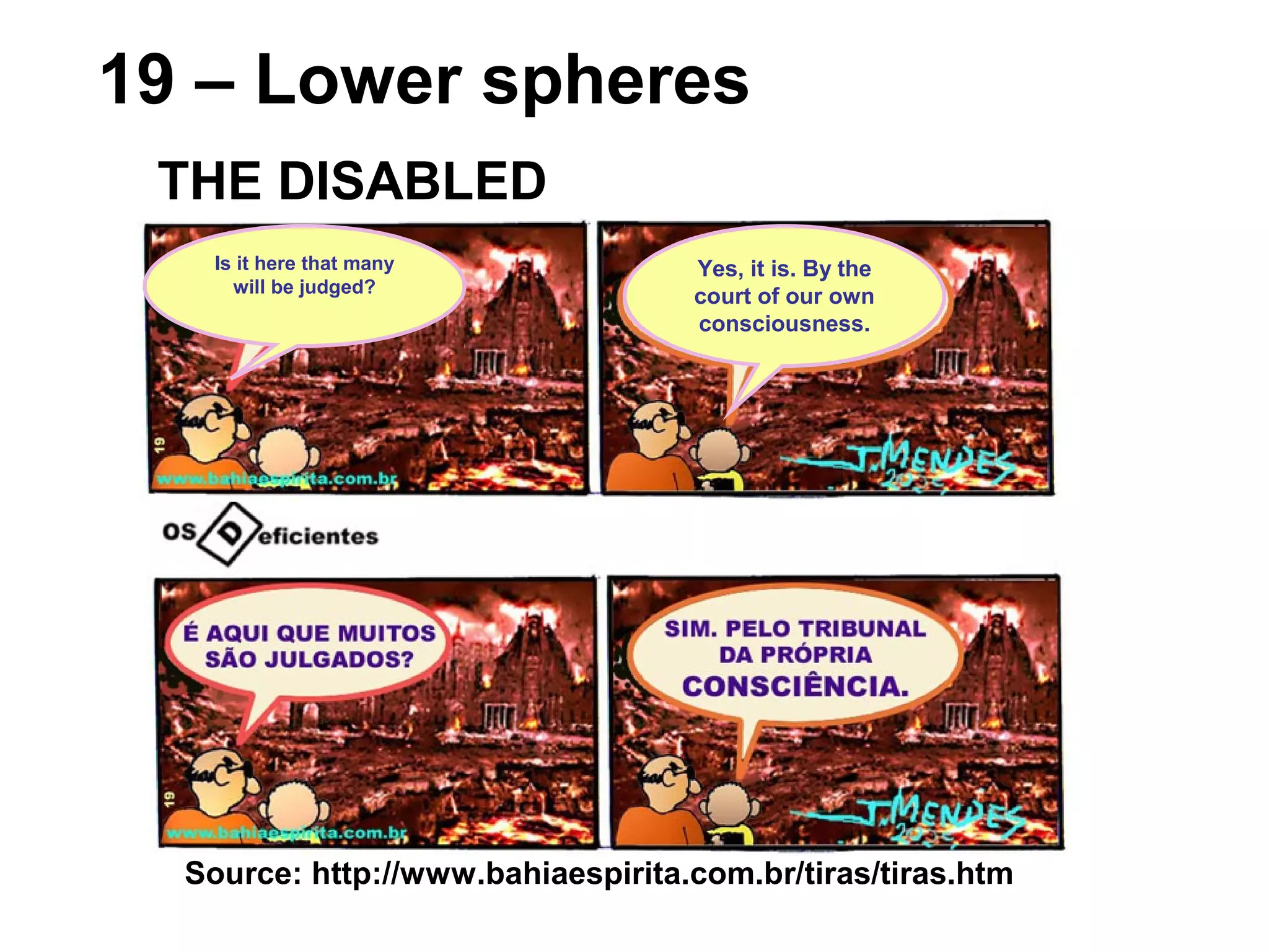 Source: http://www.bahiaespirita.com.br/tiras/tiras.htm
19 – Lower spheres
THE DISABLED
Is it here that many
will be judged?
Yes, it is. By the
court of our own
consciousness.
 