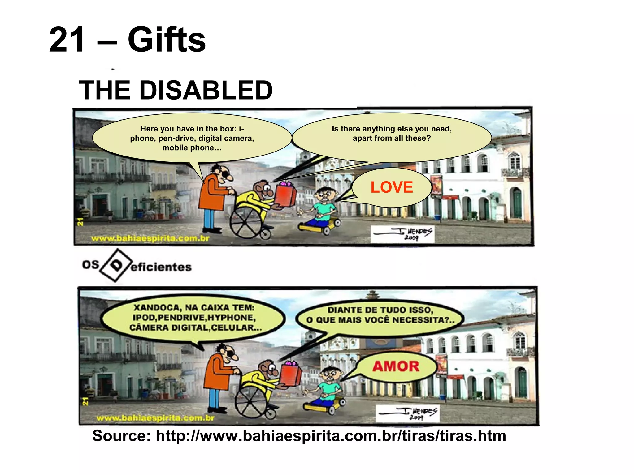 Source: http://www.bahiaespirita.com.br/tiras/tiras.htm
21 – Gifts
THE DISABLED
Here you have in the box: i-
phone, pen-drive, digital camera,
mobile phone…
Is there anything else you need,
apart from all these?
LOVE
 
