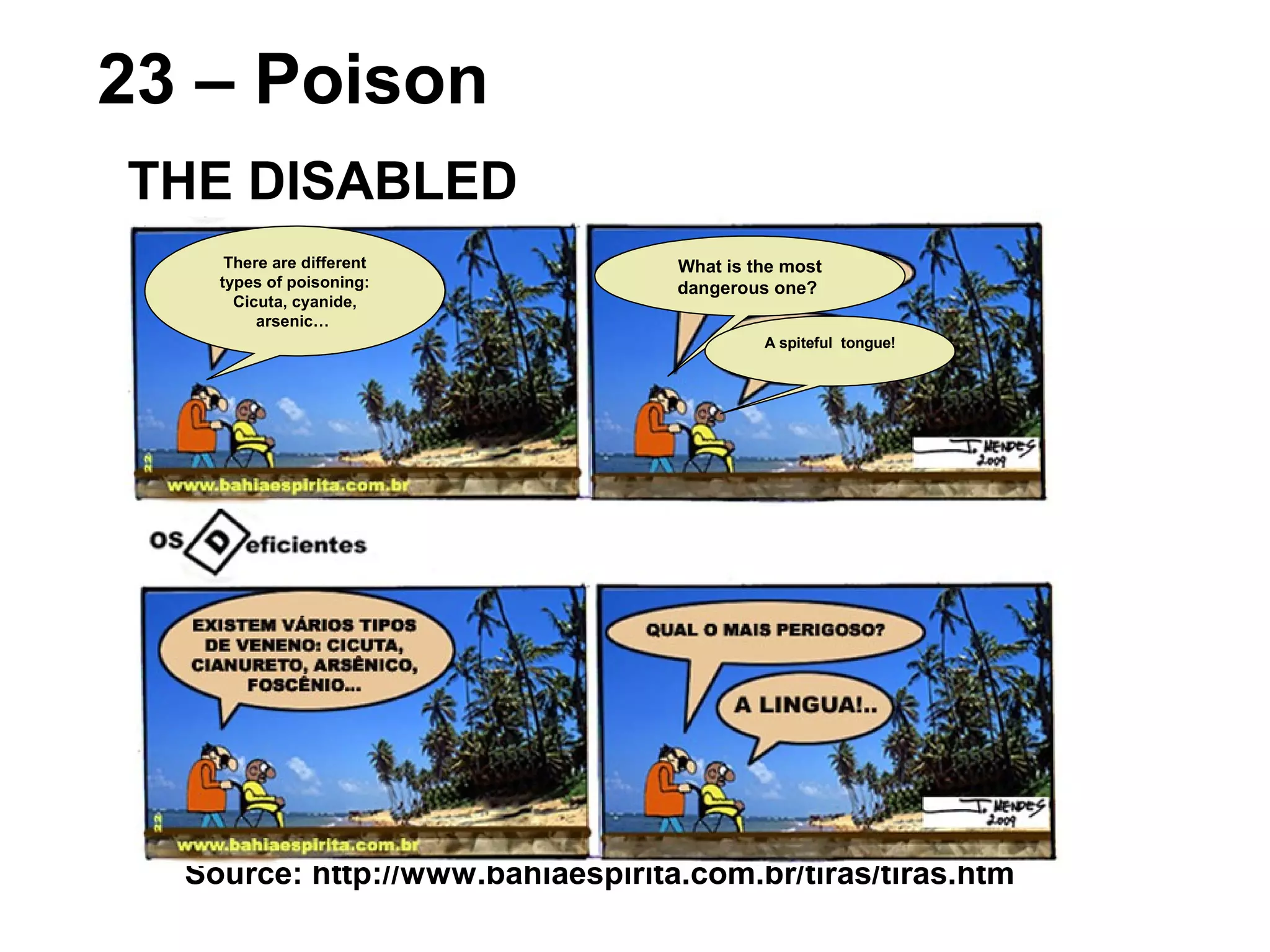 Source: http://www.bahiaespirita.com.br/tiras/tiras.htm
23 – Poison
THE DISABLED
There are different
types of poisoning:
Cicuta, cyanide,
arsenic…
What is the most
dangerous one?
A spiteful tongue!
 