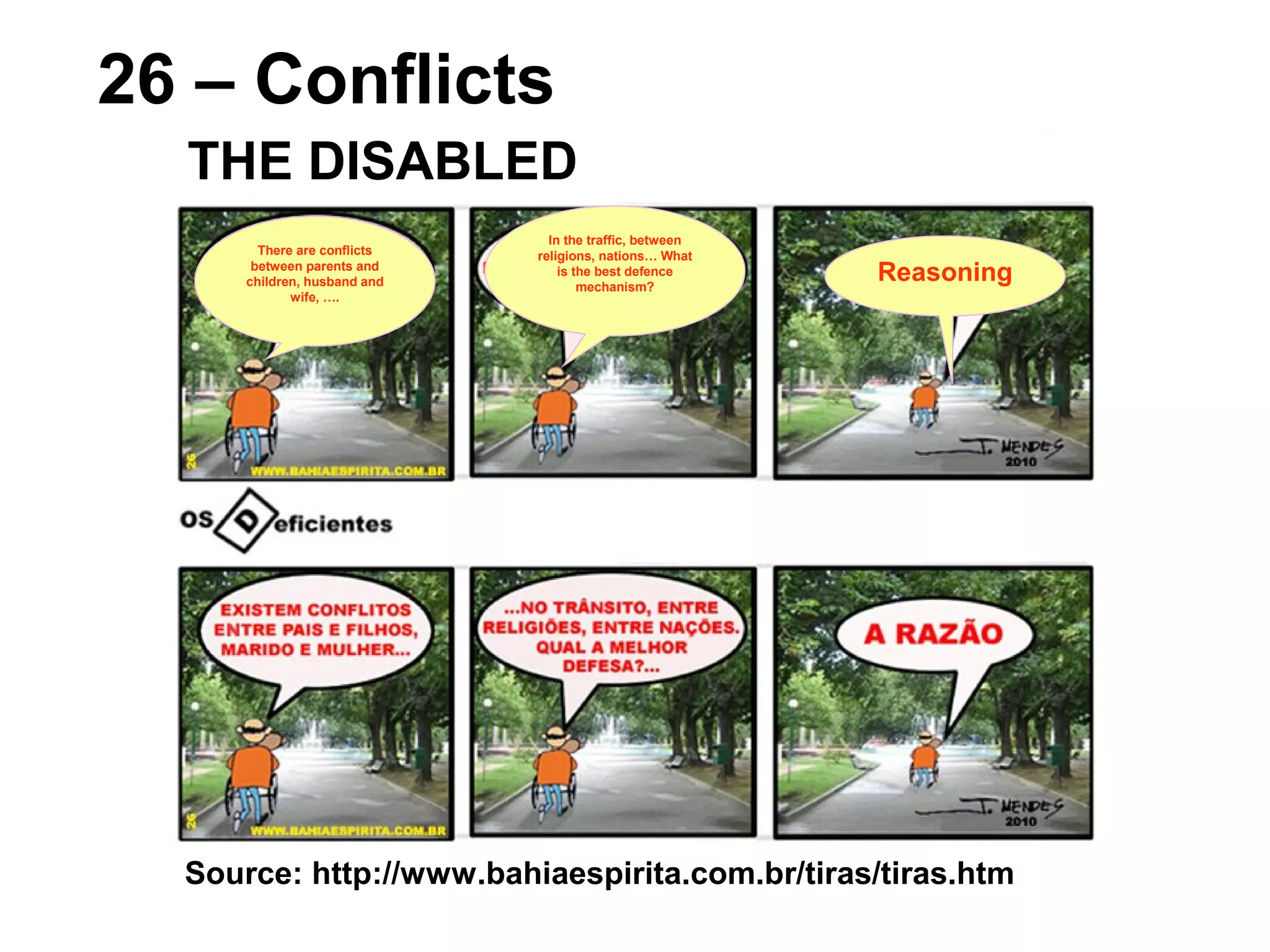 Source: http://www.bahiaespirita.com.br/tiras/tiras.htm
26 – Conflicts
THE DISABLED
Reasoning
There are conflicts
between parents and
children, husband and
wife, ….
In the traffic, between
religions, nations… What
is the best defence
mechanism?
 