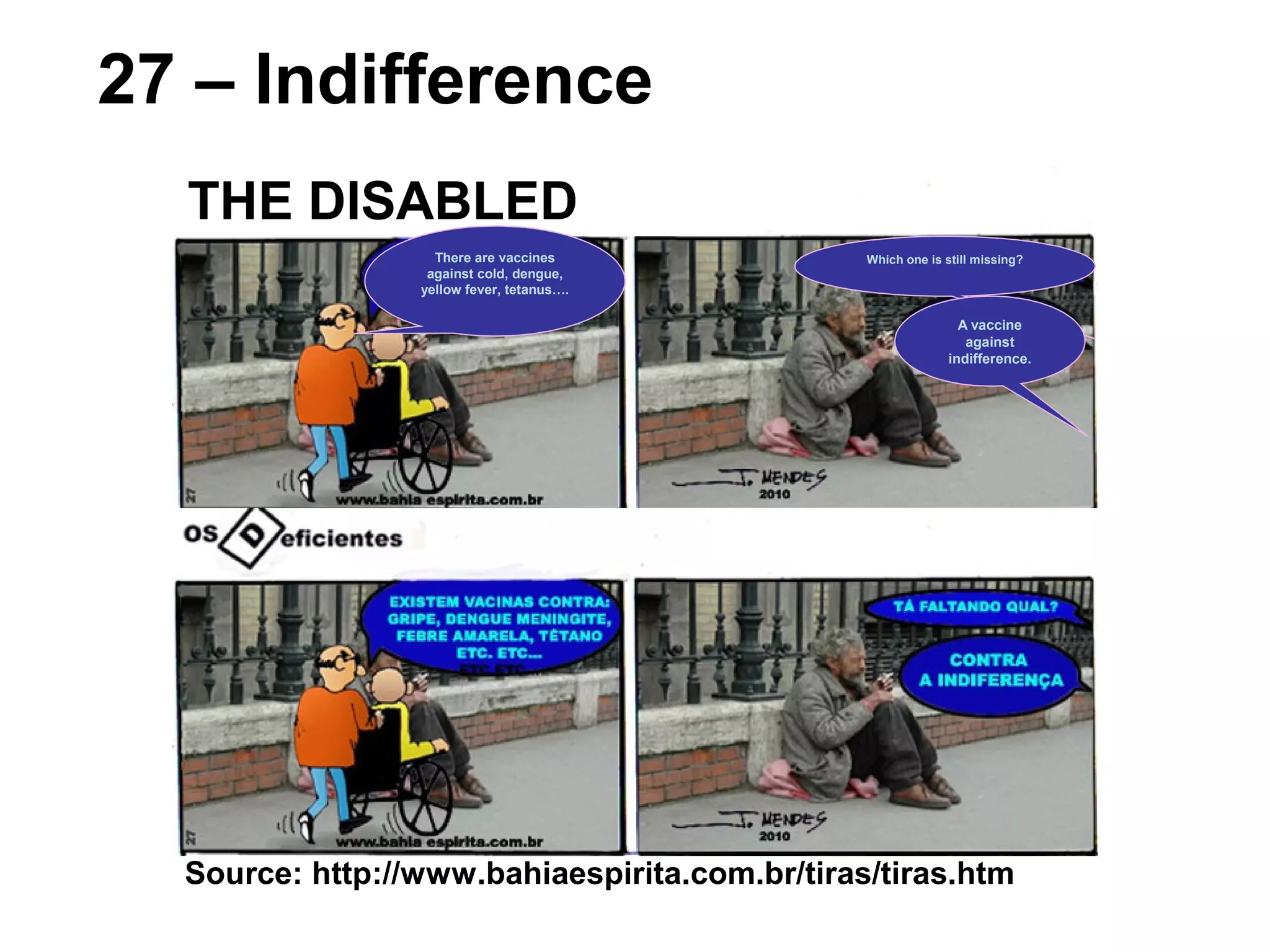 Source: http://www.bahiaespirita.com.br/tiras/tiras.htm
27 – Indifference
THE DISABLED
There are vaccines
against cold, dengue,
yellow fever, tetanus….
Which one is still missing?
A vaccine
against
indifference.
 
