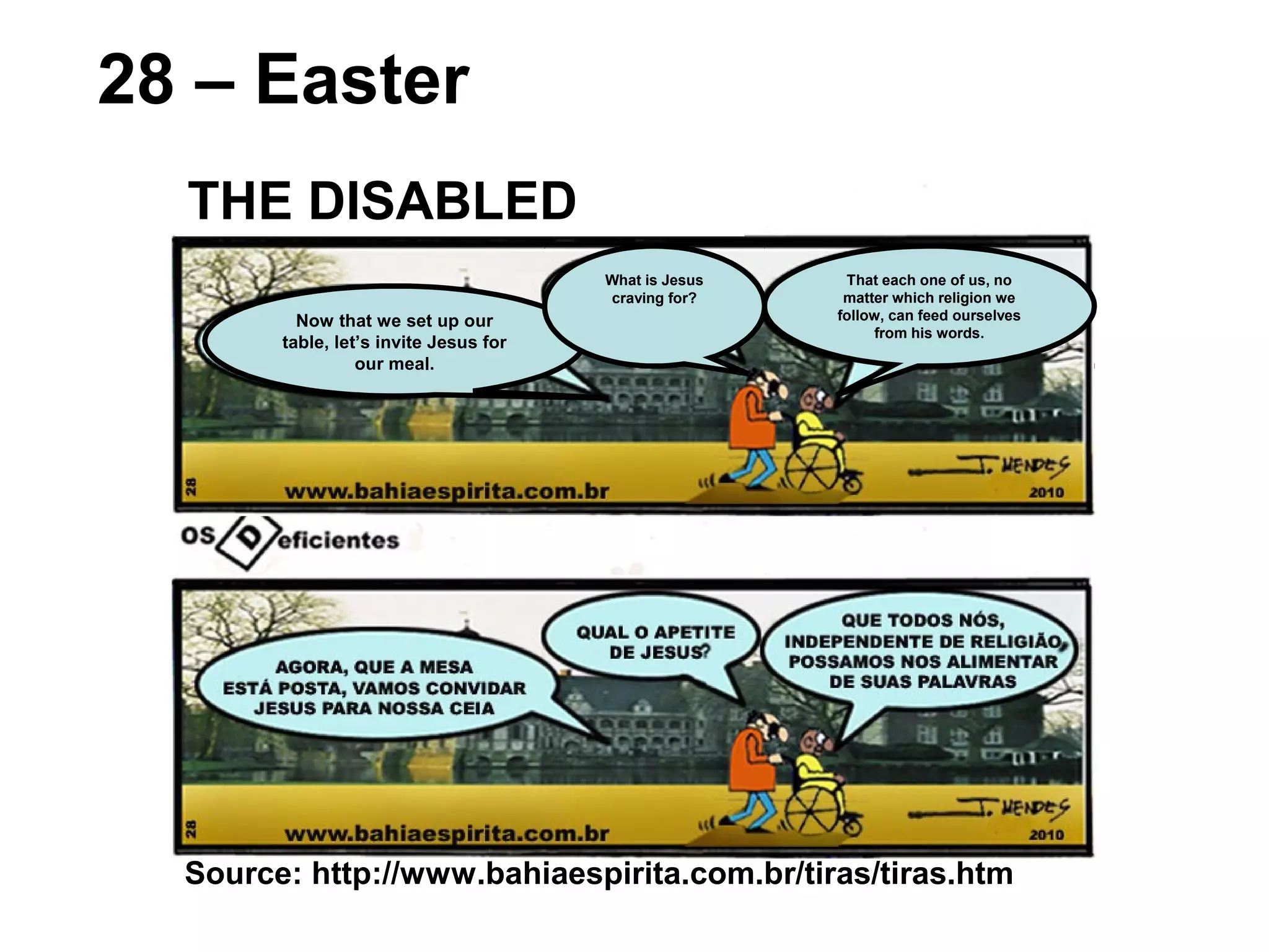 Source: http://www.bahiaespirita.com.br/tiras/tiras.htm
28 – Easter
THE DISABLED
Now that we set up our
table, let’s invite Jesus for
our meal.
That each one of us, no
matter which religion we
follow, can feed ourselves
from his words.
What is Jesus
craving for?
 