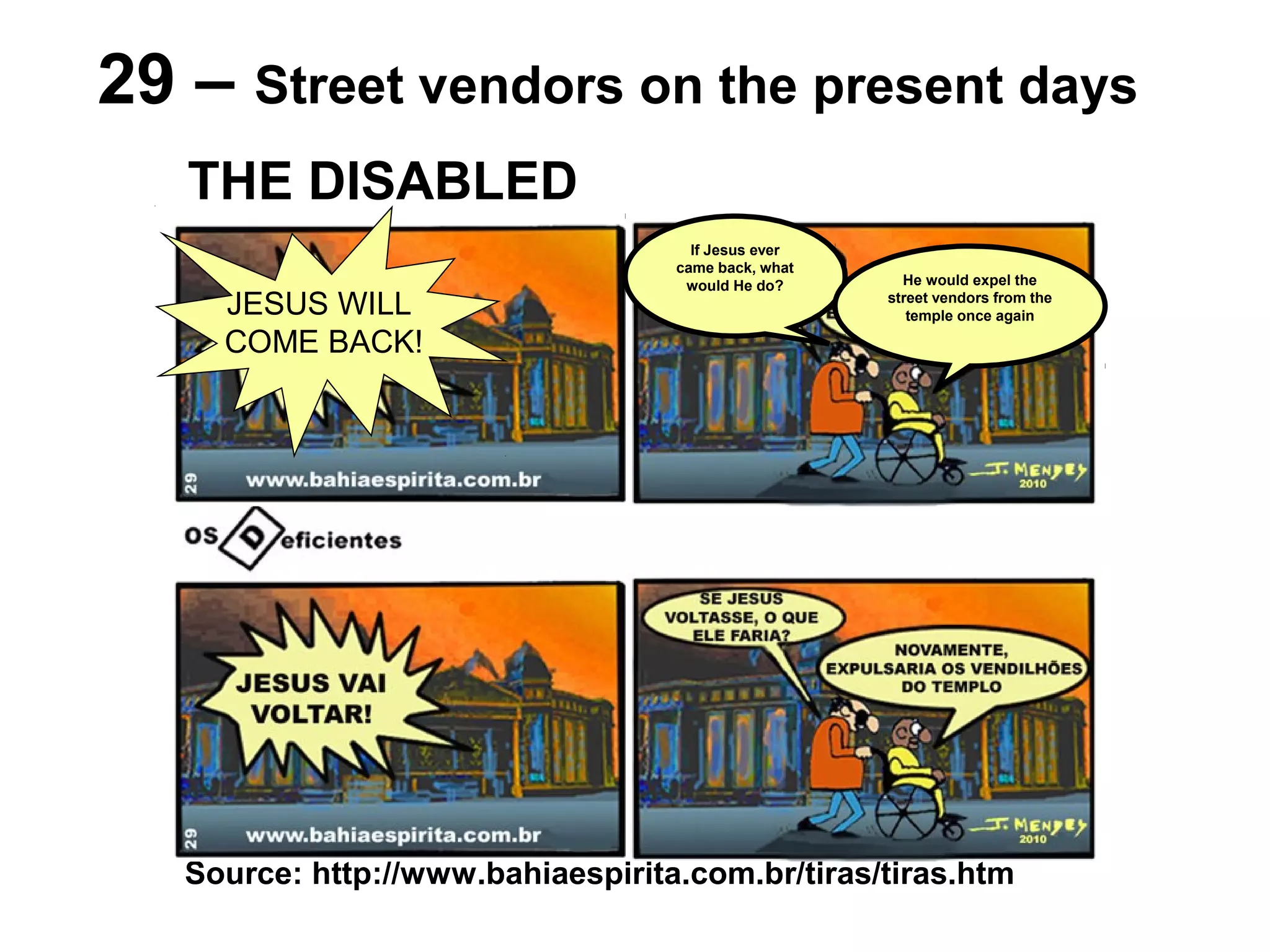Source: http://www.bahiaespirita.com.br/tiras/tiras.htm
29 – Street vendors on the present days
THE DISABLED
JESUS WILL
COME BACK!
If Jesus ever
came back, what
would He do? He would expel the
street vendors from the
temple once again
 