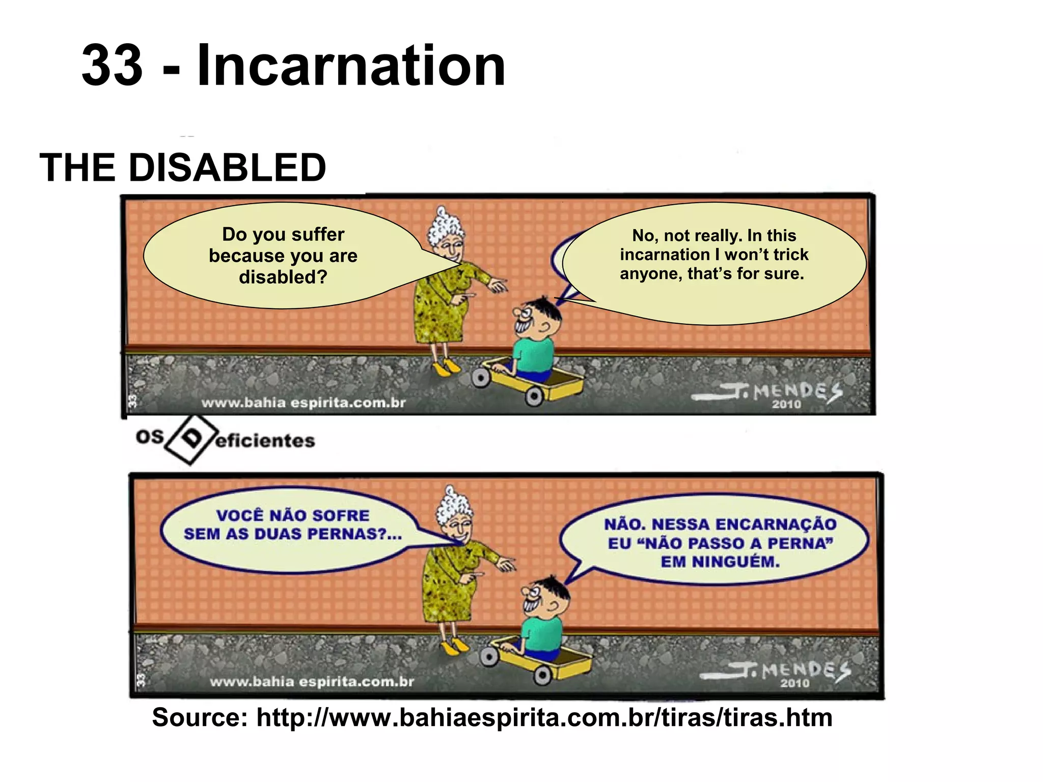 Do you suffer
because you are
disabled?
No, not really. In this
incarnation I won’t trick
anyone, that’s for sure.
Source: http://www.bahiaespirita.com.br/tiras/tiras.htm
THE DISABLED
33 - Incarnation
 