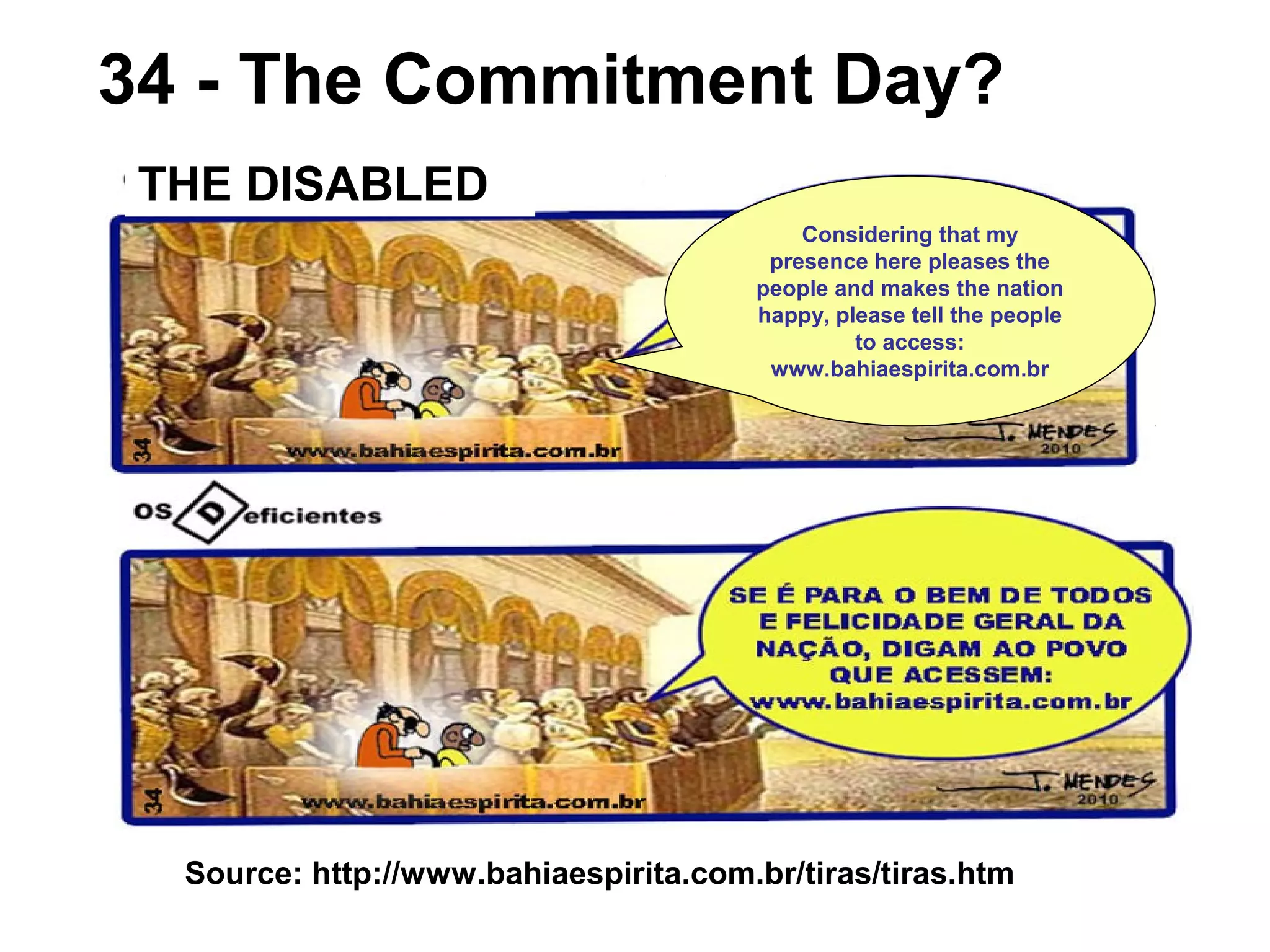 Source: http://www.bahiaespirita.com.br/tiras/tiras.htm
34 - The Commitment Day?
THE DISABLED
Considering that my
presence here pleases the
people and makes the nation
happy, please tell the people
to access:
www.bahiaespirita.com.br
 