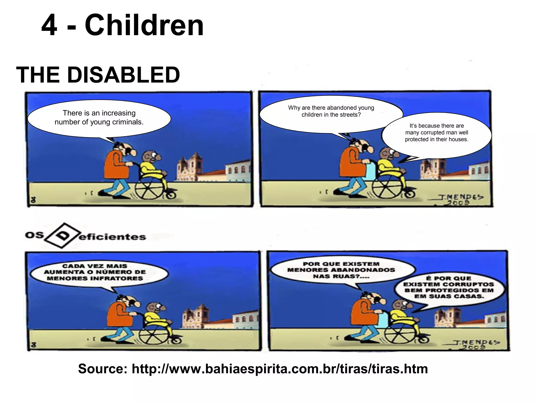 4 - Children
Source: http://www.bahiaespirita.com.br/tiras/tiras.htm
THE DISABLED
There is an increasing
number of young criminals.
Why are there abandoned young
children in the streets?
It’s because there are
many corrupted man well
protected in their houses.
 