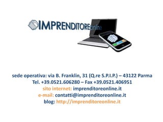 sede operativa: via B. Franklin, 31 (Q.re S.P.I.P.) – 43122 ParmaTel. +39.0521.606280 – Fax +39.0521.406951sito internet: imprenditoreonline.it  e-mail: contatti@imprenditoreonline.itblog: http://imprenditoreonline.it