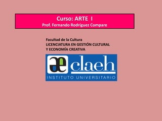 Facultad de la Cultura
LICENCIATURA EN GESTIÓN CULTURAL
Y ECONOMÍA CREATIVA
Curso: ARTE I
Prof. Fernando Rodríguez Compare
 