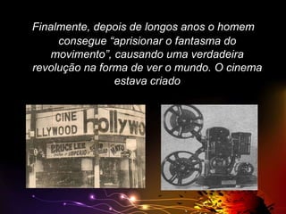 Finalmente, depois de longos anos o homem
consegue “aprisionar o fantasma do
movimento”, causando uma verdadeira
revolução na forma de ver o mundo. O cinema
estava criado

 