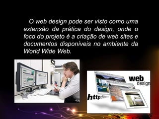 O web design pode ser visto como uma
extensão da prática do design, onde o
foco do projeto é a criação de web sites e
documentos disponíveis no ambiente da
World Wide Web.

 
