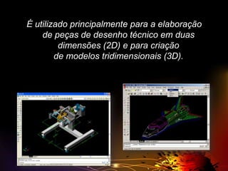 É utilizado principalmente para a elaboração
de peças de desenho técnico em duas
dimensões (2D) e para criação
de modelos tridimensionais (3D).

 