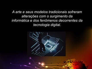 A arte e seus modelos tradicionais sofreram
alterações com o surgimento da
informática e dos fenômenos decorrentes da
tecnologia digital.

 