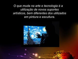 O que muda na arte e tecnologia é a
utilização de novos suportes
artísticos, bem diferentes dos utilizados
em pintura e escultura.

 