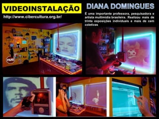 VIDEOINSTALAÇÃO
É uma importante professora, pesquisadora e
artista multimídia brasileira. Realizou mais de
trinta exposições individuais e mais de cem
coletivas
http://www.cibercultura.org.br/
 