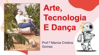 Arte,
Tecnologia
E Dança
Prof.ª Marcia Cristina
Gomes
 