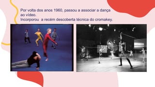 Por volta dos anos 1960, passou a associar a dança
ao vídeo.
Incorporou a recém descoberta técnica do cromakey.
 