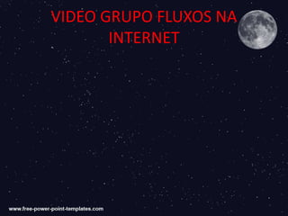 VIDEO GRUPO FLUXOS NA
INTERNET
 