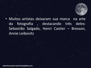 • Muitos artistas deixaram sua marca na arte
da fotografia , destacando três deles:
Sebastião Salgado, Henri Castier – Bresson,
Annie Leibovitz
 