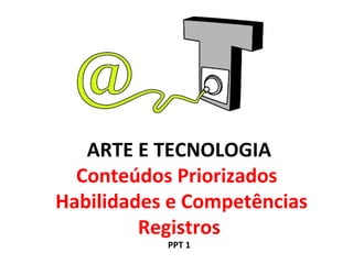ARTE E TECNOLOGIA
Conteúdos Priorizados
Habilidades e Competências
Registros
PPT 1

 
