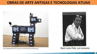 OBRAS DE ARTE ANTIGAS E TECNOLOGIAS ATUAIS
https://digartdigmedia.files.wordpress.com/2014/05/07-watchdog-ii.jpg Nam June Paik, sul-coreano
25
 