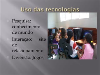 Pesquisa:
conhecimento
de mundo
 Interação: site
de
relacionamento
 Diversão: Jogos
 