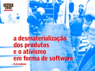 a desmaterialização
dos produtos
e o ativismo
em forma de software
h.d.mabuse
 