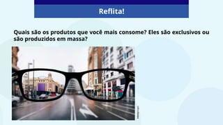 Quais são os produtos que você mais consome? Eles são exclusivos ou
são produzidos em massa?
Reflita!
©Gettyimages
 
