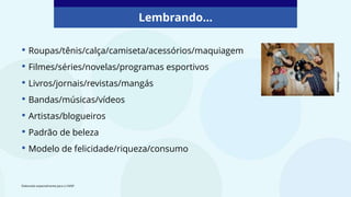 • Roupas/tênis/calça/camiseta/acessórios/maquiagem
• Filmes/séries/novelas/programas esportivos
• Livros/jornais/revistas/mangás
• Bandas/músicas/vídeos
• Artistas/blogueiros
• Padrão de beleza
• Modelo de felicidade/riqueza/consumo
Lembrando...
©Gettyimages
Elaborado especialmente para o CMSP.
 