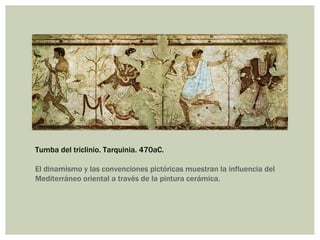 Tumba del triclinio. Tarquinia. 470aC.

El dinamismo y las convenciones pictóricas muestran la influencia del
Mediterráneo oriental a través de la pintura cerámica.
 