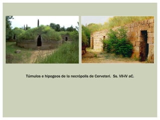 Túmulos e hipogeos de la necrópolis de Cerveteri. Ss. VII-IV aC.
 