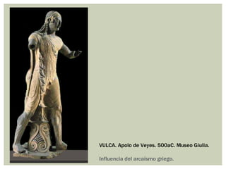 VULCA. Apolo de Veyes. 500aC. Museo Giulia.

Influencia del arcaísmo griego.
 