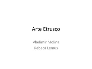 Arte Etrusco 
Vladimir Molina 
Rebeca Lemus 
 