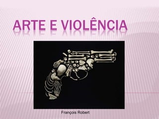 ARTE E VIOLÊNCIA 
François Robert 
 
