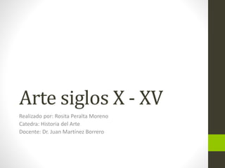 Arte siglos X - XV
Realizado por: Rosita Peralta Moreno
Catedra: Historia del Arte
Docente: Dr. Juan Martínez Borrero
 