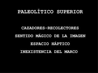 PALEOLÍTICO SUPERIOR CAZADORES-RECOLECTORES SENTIDO MÁGICO DE LA IMAGEN ESPACIO HÁPTICO INEXISTENCIA DEL MARCO  
