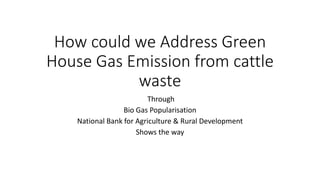 How could we Address Green
House Gas Emission from cattle
waste
Through
Bio Gas Popularisation
National Bank for Agriculture & Rural Development
Shows the way
 