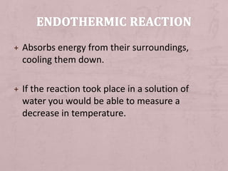 + Absorbs energy from their surroundings, 
cooling them down. 
+ If the reaction took place in a solution of 
water you would be able to measure a 
decrease in temperature. 
 