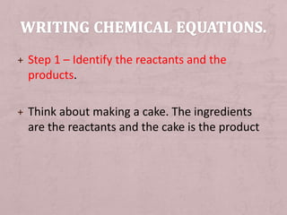+ Step 1 – Identify the reactants and the 
products. 
+ Think about making a cake. The ingredients 
are the reactants and the cake is the product 
 