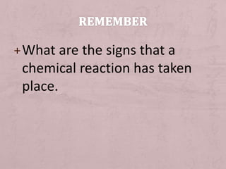 +What are the signs that a 
chemical reaction has taken 
place. 
 