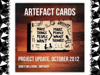 Artefact cards



project update, October 2012
John V Willshire, Smithery
 