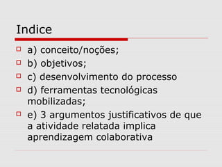 Indice
 a) conceito/noções;
 b) objetivos;
 c) desenvolvimento do processo
 d) ferramentas tecnológicas
mobilizadas;
...