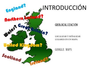 United Kingdom?
INTRODUCCIÓN
GOOGLE MAPS
GEOLOCALIZACIÓN
LOCALIZAR Y SEÑALIZAR
LUGARES EN UN MAPA
 