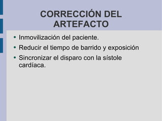 CORRECCIÓN DEL ARTEFACTO Inmovilización del paciente. Reducir el tiempo de barrido y exposición Sincronizar el disparo con la sístole cardíaca. 