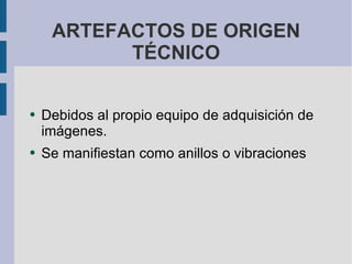 ARTEFACTOS DE ORIGEN TÉCNICO Debidos al propio equipo de adquisición de imágenes. Se manifiestan como anillos o vibraciones 