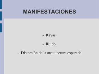 MANIFESTACIONES -  Rayas. -  Ruido. -  Distorsión de la arquitectura esperada 