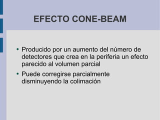 EFECTO CONE-BEAM Producido por un aumento del número de detectores que crea en la periferia un efecto parecido al volumen parcial Puede corregirse parcialmente disminuyendo la colimación 